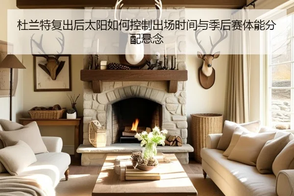 杜兰特复出后太阳如何控制出场时间与季后赛体能分配悬念